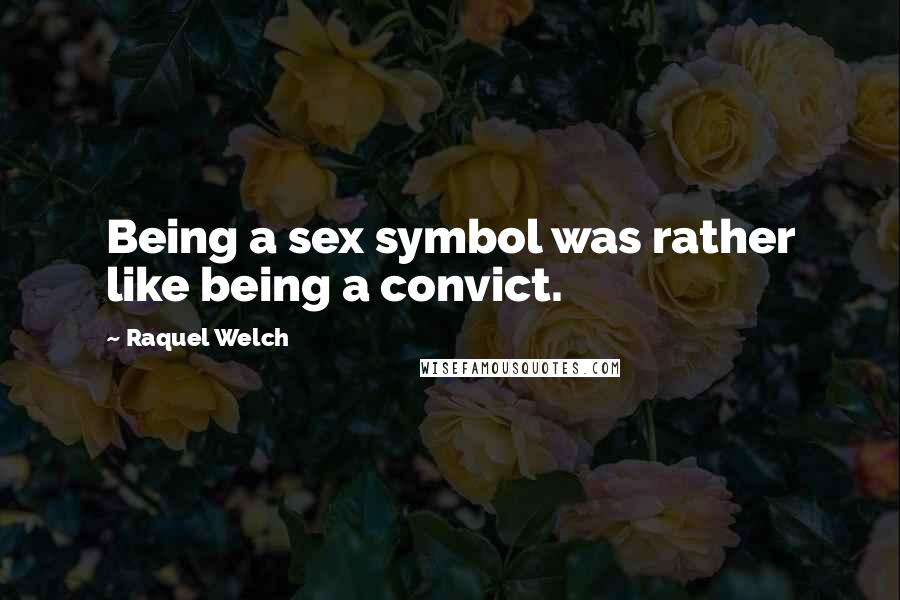 Raquel Welch Quotes: Being a sex symbol was rather like being a convict.