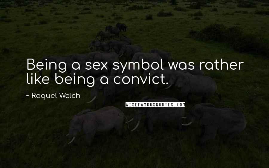 Raquel Welch Quotes: Being a sex symbol was rather like being a convict.
