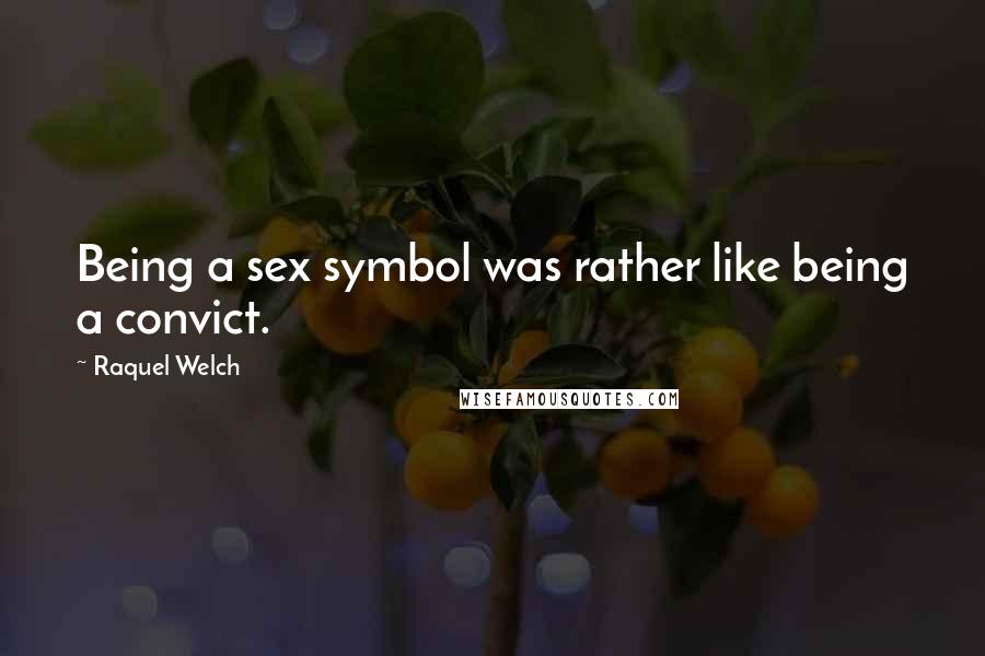 Raquel Welch Quotes: Being a sex symbol was rather like being a convict.