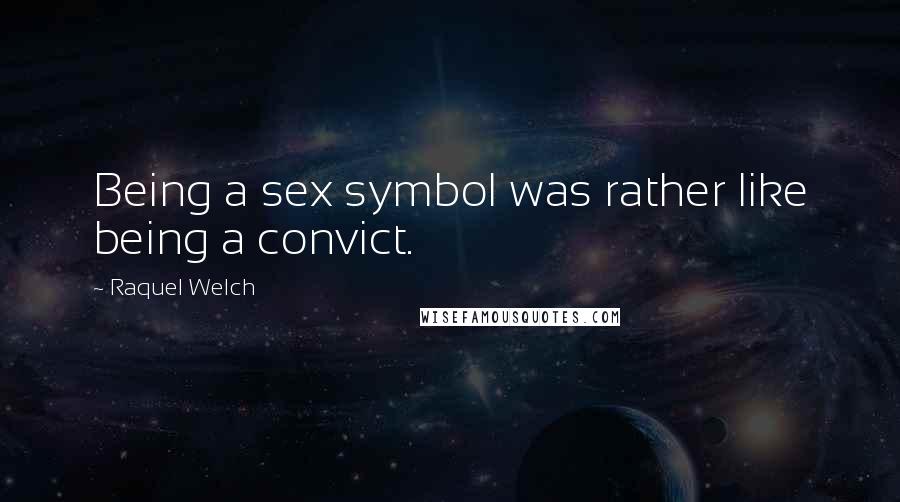 Raquel Welch Quotes: Being a sex symbol was rather like being a convict.