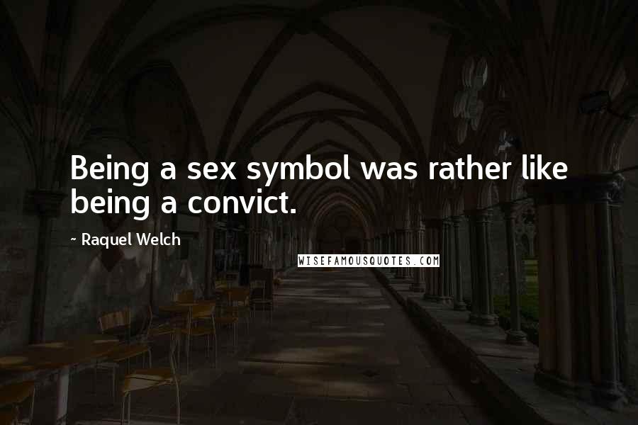 Raquel Welch Quotes: Being a sex symbol was rather like being a convict.