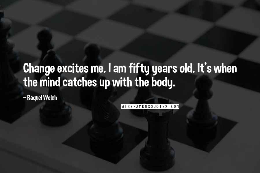 Raquel Welch Quotes: Change excites me. I am fifty years old. It's when the mind catches up with the body.