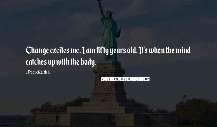 Raquel Welch Quotes: Change excites me. I am fifty years old. It's when the mind catches up with the body.