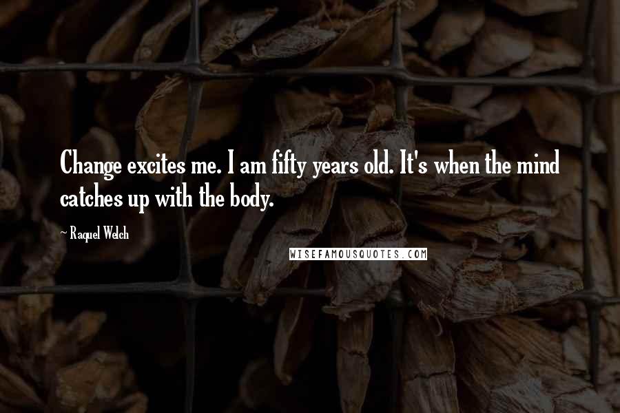 Raquel Welch Quotes: Change excites me. I am fifty years old. It's when the mind catches up with the body.