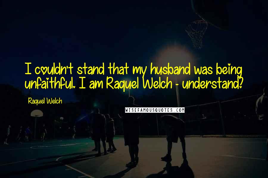 Raquel Welch Quotes: I couldn't stand that my husband was being unfaithful. I am Raquel Welch - understand?