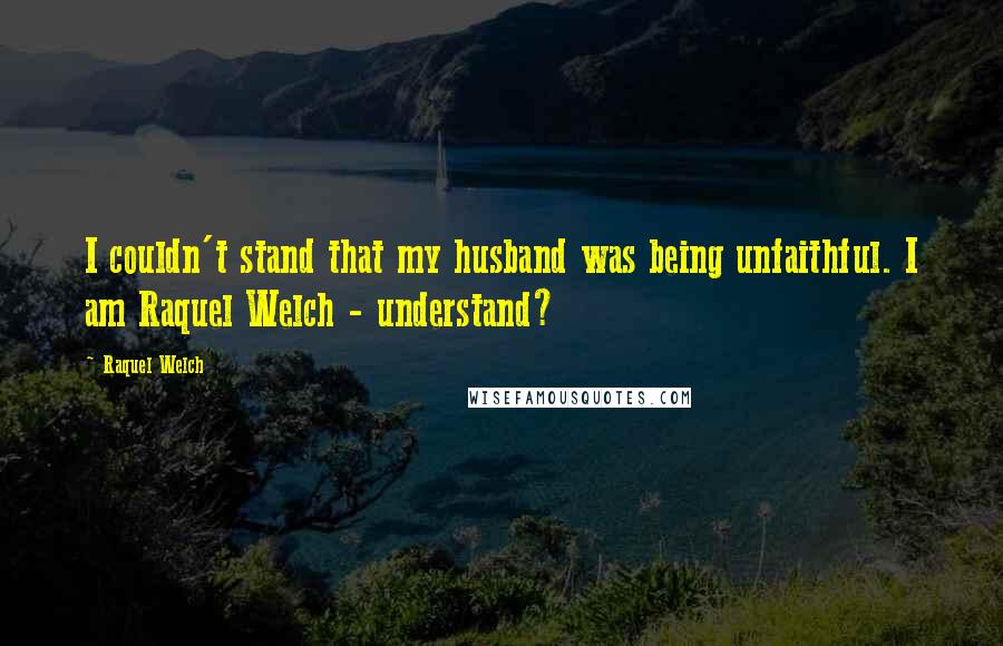 Raquel Welch Quotes: I couldn't stand that my husband was being unfaithful. I am Raquel Welch - understand?