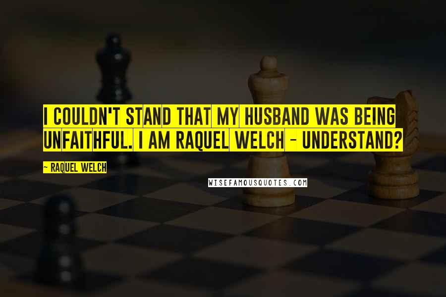 Raquel Welch Quotes: I couldn't stand that my husband was being unfaithful. I am Raquel Welch - understand?