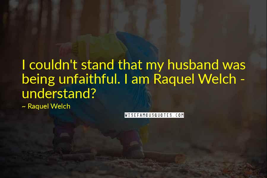 Raquel Welch Quotes: I couldn't stand that my husband was being unfaithful. I am Raquel Welch - understand?