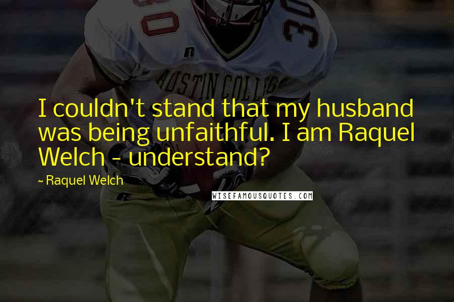 Raquel Welch Quotes: I couldn't stand that my husband was being unfaithful. I am Raquel Welch - understand?