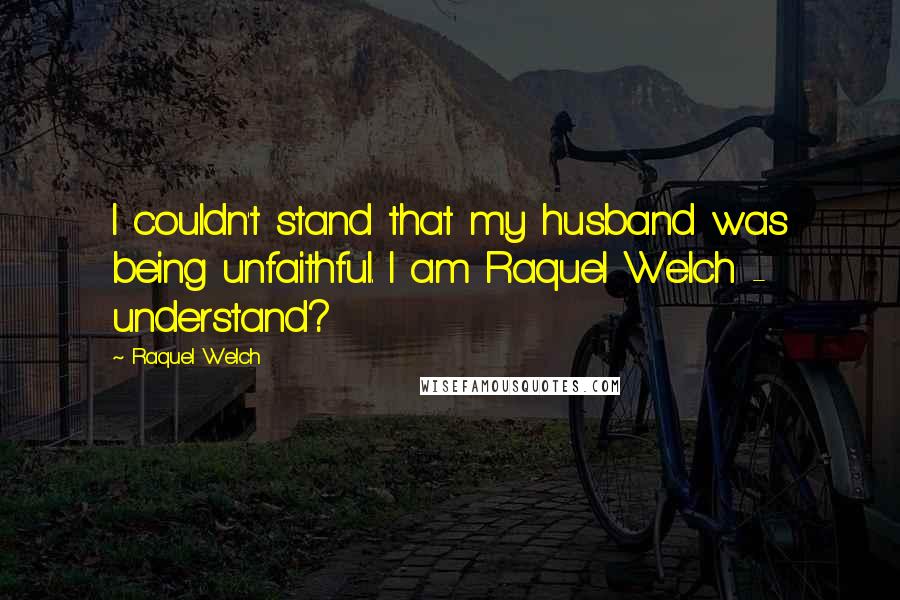 Raquel Welch Quotes: I couldn't stand that my husband was being unfaithful. I am Raquel Welch - understand?