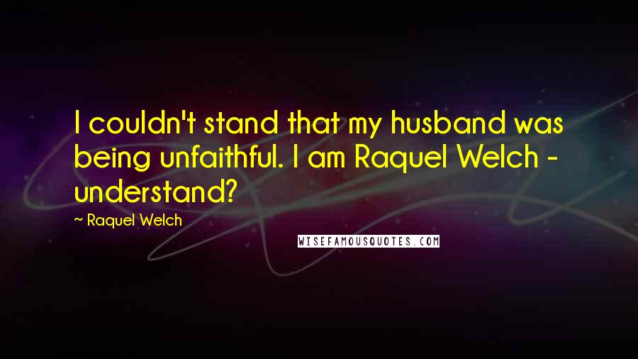 Raquel Welch Quotes: I couldn't stand that my husband was being unfaithful. I am Raquel Welch - understand?