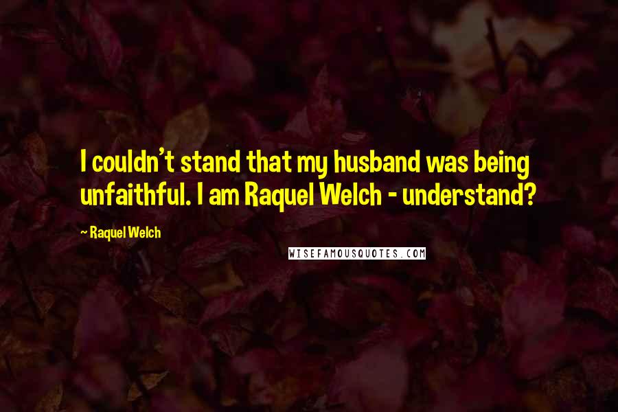 Raquel Welch Quotes: I couldn't stand that my husband was being unfaithful. I am Raquel Welch - understand?