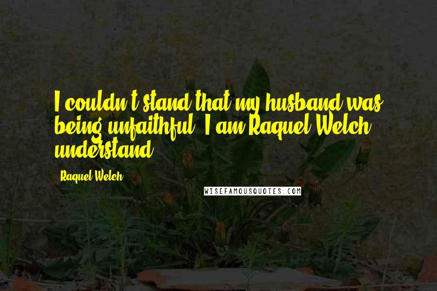 Raquel Welch Quotes: I couldn't stand that my husband was being unfaithful. I am Raquel Welch - understand?
