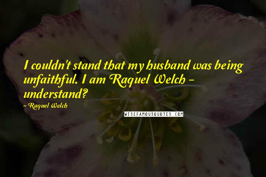 Raquel Welch Quotes: I couldn't stand that my husband was being unfaithful. I am Raquel Welch - understand?