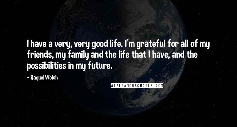 Raquel Welch Quotes: I have a very, very good life. I'm grateful for all of my friends, my family and the life that I have, and the possibilities in my future.