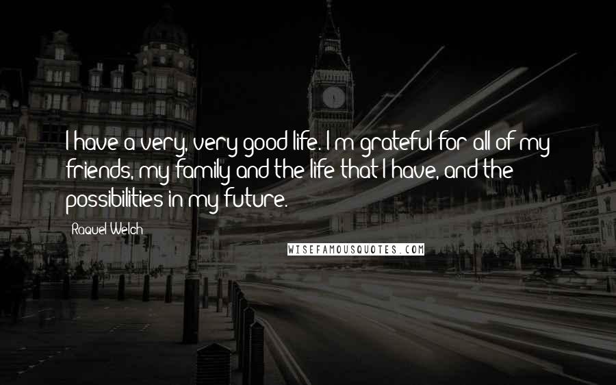 Raquel Welch Quotes: I have a very, very good life. I'm grateful for all of my friends, my family and the life that I have, and the possibilities in my future.