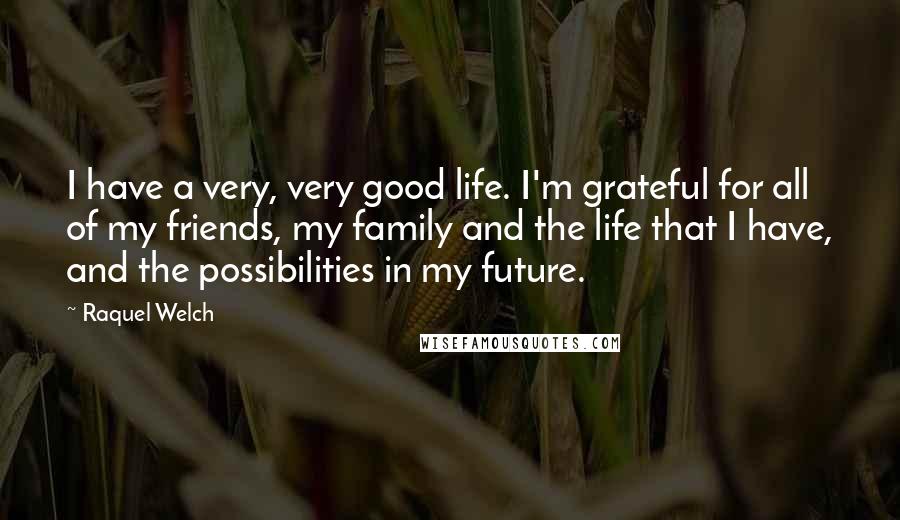Raquel Welch Quotes: I have a very, very good life. I'm grateful for all of my friends, my family and the life that I have, and the possibilities in my future.