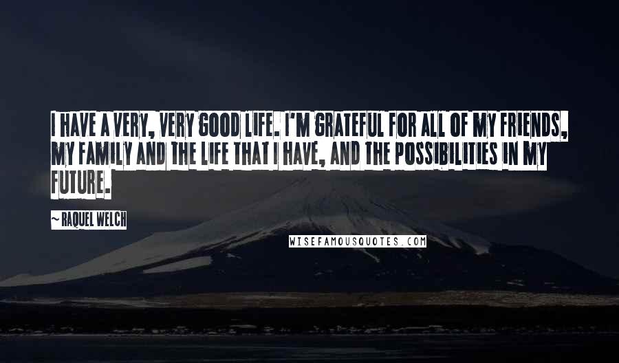 Raquel Welch Quotes: I have a very, very good life. I'm grateful for all of my friends, my family and the life that I have, and the possibilities in my future.