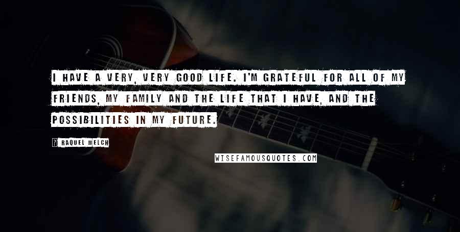 Raquel Welch Quotes: I have a very, very good life. I'm grateful for all of my friends, my family and the life that I have, and the possibilities in my future.