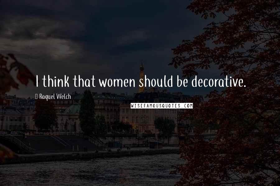 Raquel Welch Quotes: I think that women should be decorative.