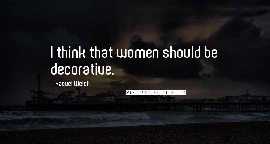 Raquel Welch Quotes: I think that women should be decorative.