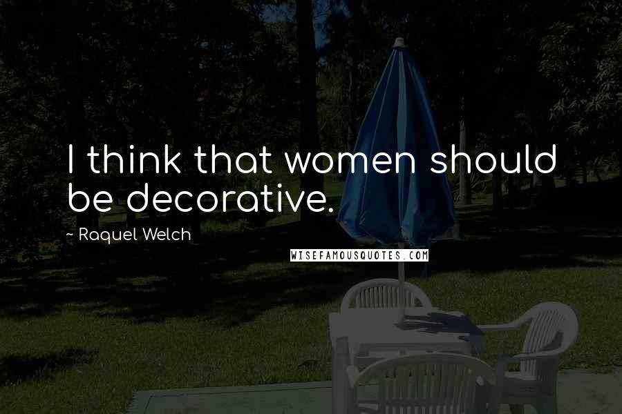 Raquel Welch Quotes: I think that women should be decorative.