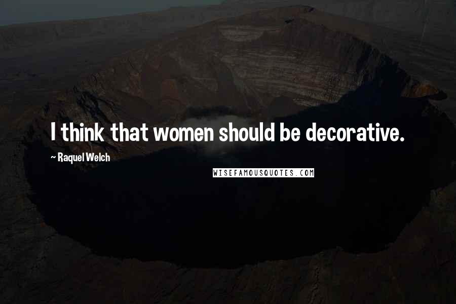 Raquel Welch Quotes: I think that women should be decorative.