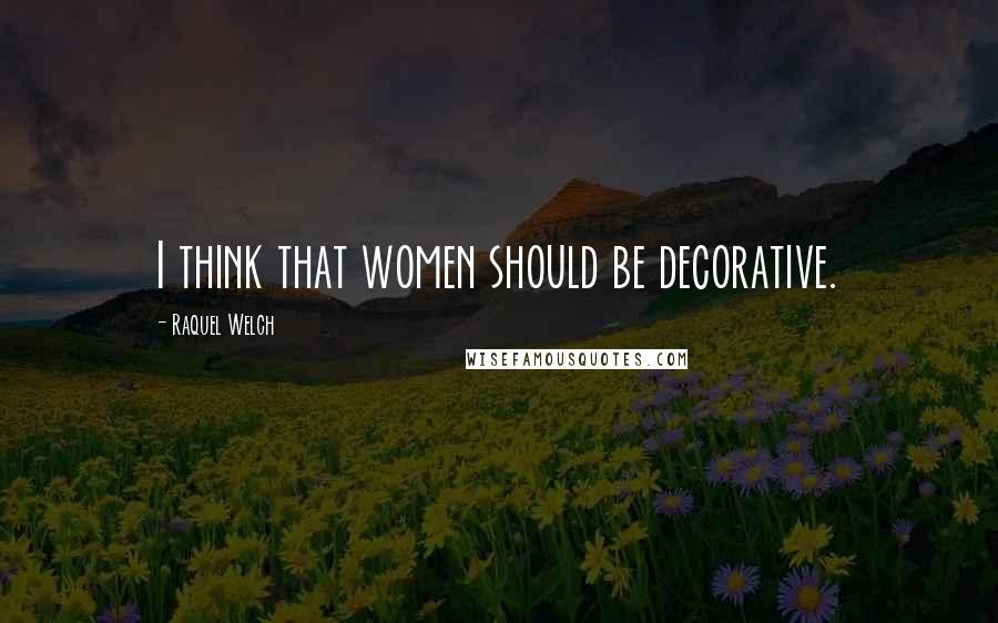 Raquel Welch Quotes: I think that women should be decorative.