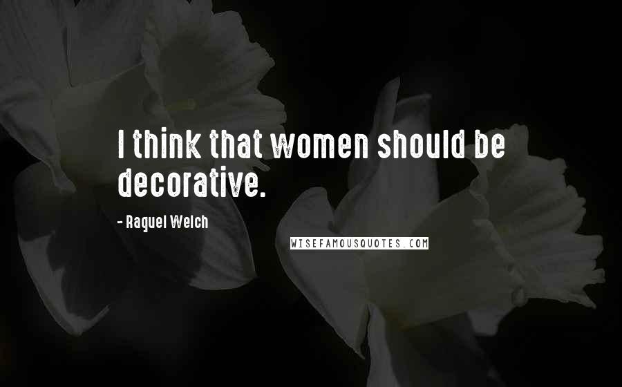 Raquel Welch Quotes: I think that women should be decorative.