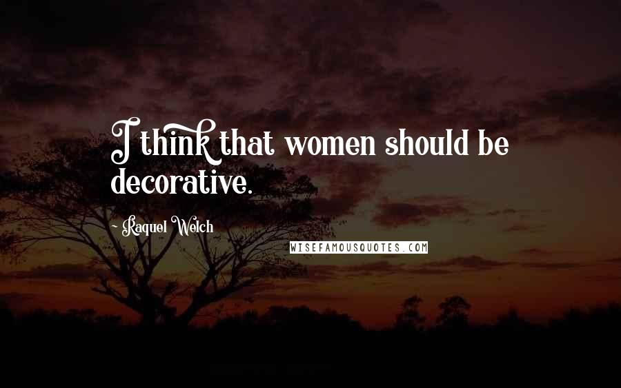 Raquel Welch Quotes: I think that women should be decorative.