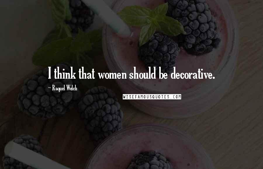 Raquel Welch Quotes: I think that women should be decorative.