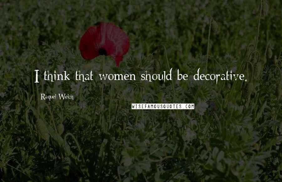 Raquel Welch Quotes: I think that women should be decorative.