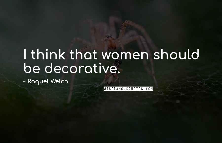 Raquel Welch Quotes: I think that women should be decorative.