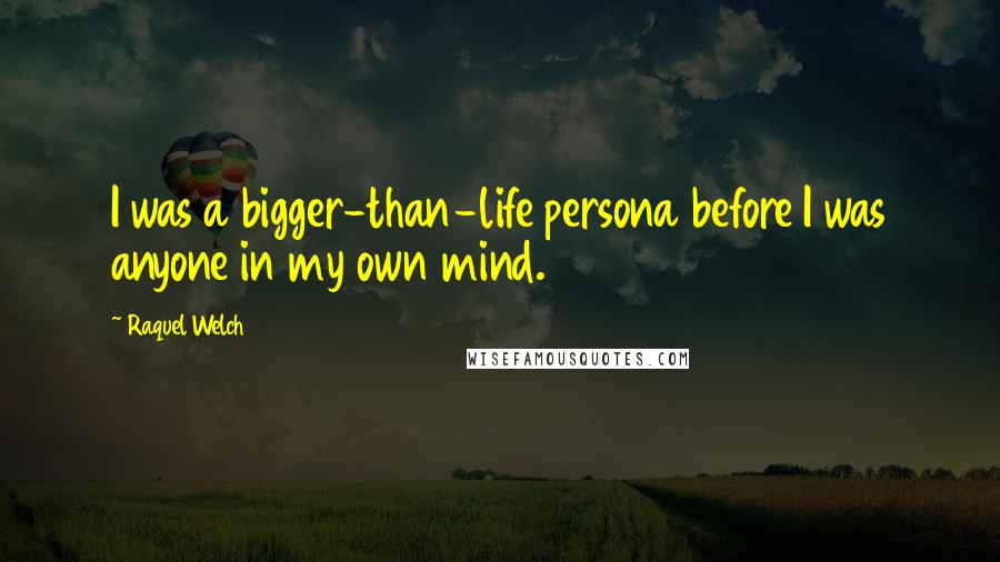 Raquel Welch Quotes: I was a bigger-than-life persona before I was anyone in my own mind.