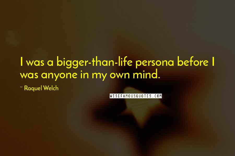 Raquel Welch Quotes: I was a bigger-than-life persona before I was anyone in my own mind.