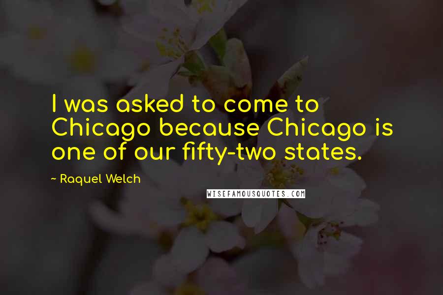 Raquel Welch Quotes: I was asked to come to Chicago because Chicago is one of our fifty-two states.