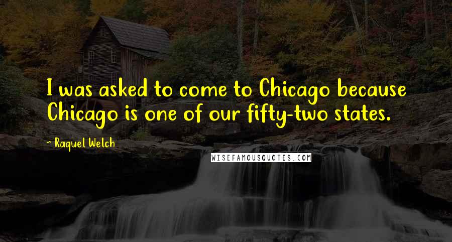 Raquel Welch Quotes: I was asked to come to Chicago because Chicago is one of our fifty-two states.