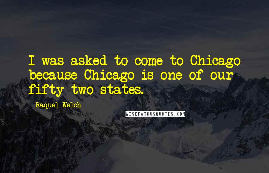 Raquel Welch Quotes: I was asked to come to Chicago because Chicago is one of our fifty-two states.