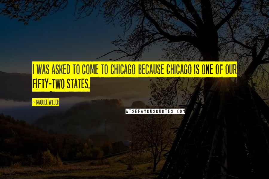 Raquel Welch Quotes: I was asked to come to Chicago because Chicago is one of our fifty-two states.