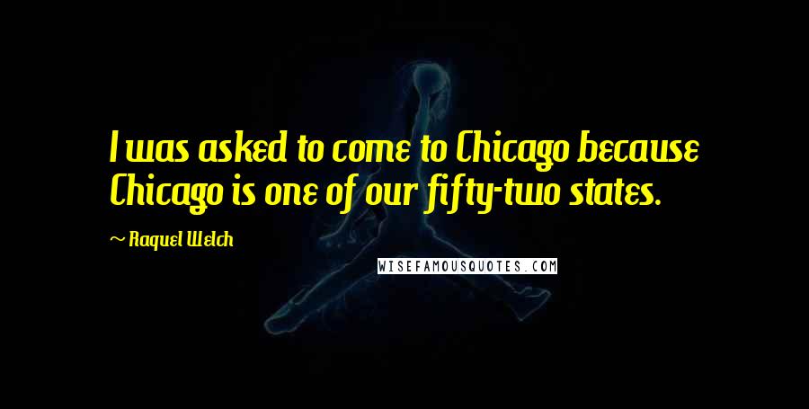 Raquel Welch Quotes: I was asked to come to Chicago because Chicago is one of our fifty-two states.