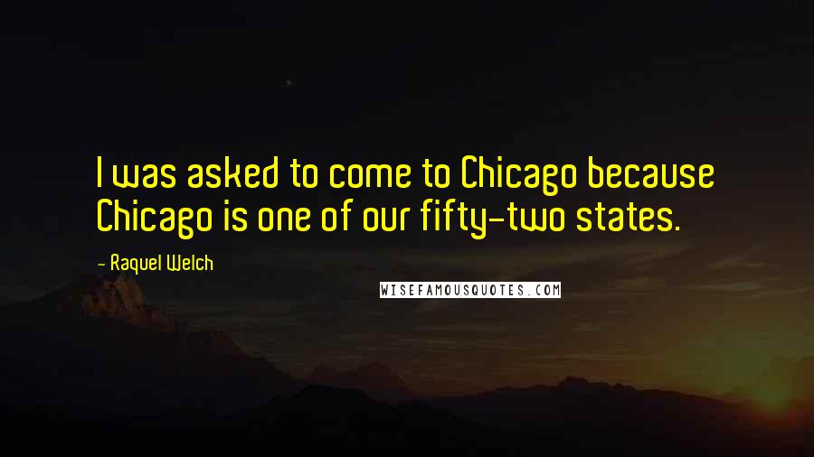 Raquel Welch Quotes: I was asked to come to Chicago because Chicago is one of our fifty-two states.