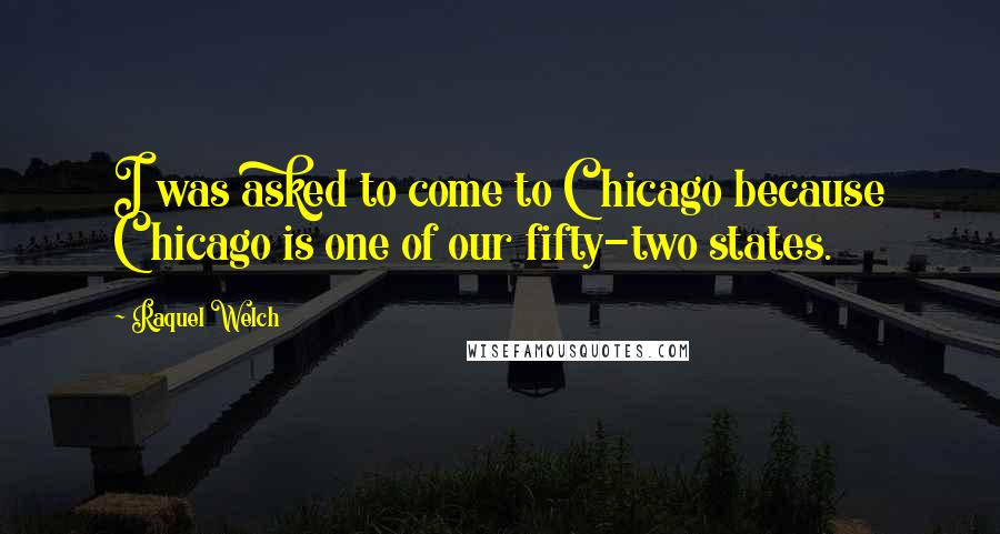 Raquel Welch Quotes: I was asked to come to Chicago because Chicago is one of our fifty-two states.