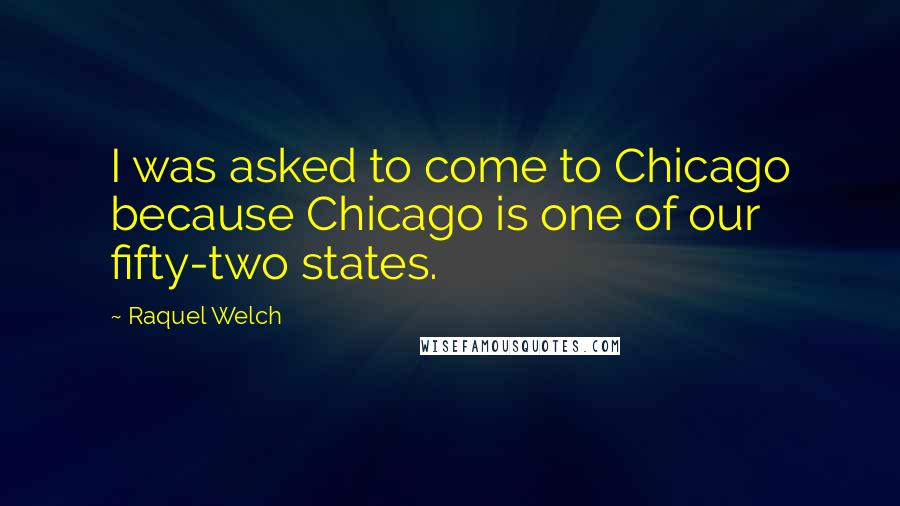 Raquel Welch Quotes: I was asked to come to Chicago because Chicago is one of our fifty-two states.