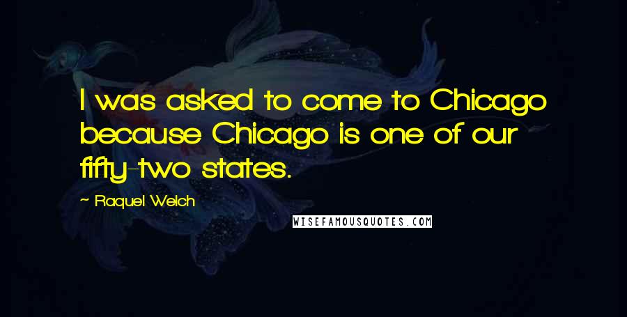 Raquel Welch Quotes: I was asked to come to Chicago because Chicago is one of our fifty-two states.