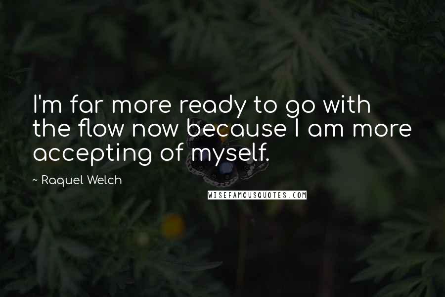 Raquel Welch Quotes: I'm far more ready to go with the flow now because I am more accepting of myself.