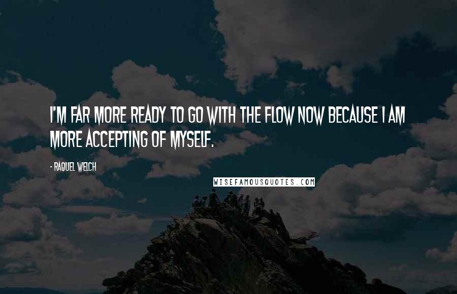 Raquel Welch Quotes: I'm far more ready to go with the flow now because I am more accepting of myself.