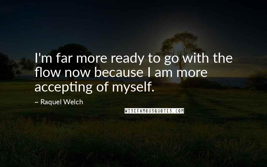 Raquel Welch Quotes: I'm far more ready to go with the flow now because I am more accepting of myself.