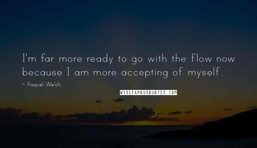 Raquel Welch Quotes: I'm far more ready to go with the flow now because I am more accepting of myself.