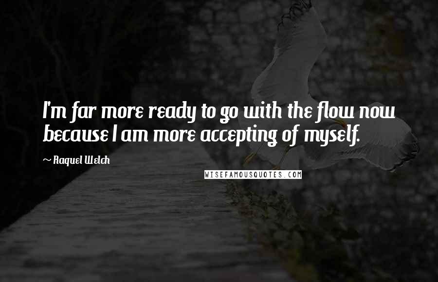 Raquel Welch Quotes: I'm far more ready to go with the flow now because I am more accepting of myself.