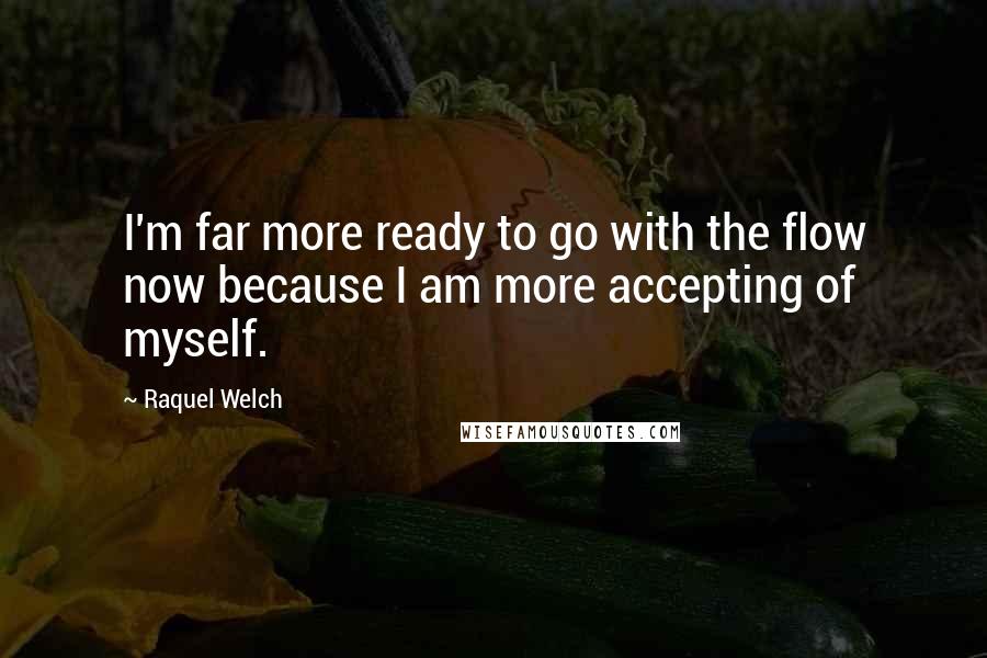 Raquel Welch Quotes: I'm far more ready to go with the flow now because I am more accepting of myself.